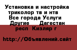 Установка и настройка триколор тв и нтв   - Все города Услуги » Другие   . Дагестан респ.,Кизляр г.
